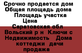 Срочно продается дом › Общая площадь дома ­ 92 › Площадь участка ­ 10 › Цена ­ 700 000 - Саратовская обл., Вольский р-н, Ключи с. Недвижимость » Дома, коттеджи, дачи продажа   